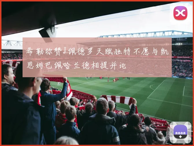 希勒称赞J佩德罗天赋独特不愿与凯恩姆巴佩哈兰德相提并论